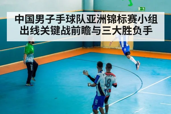 中国男子手球队亚洲锦标赛小组出线关键战前瞻与三大胜负手