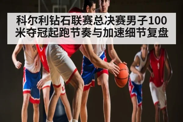 科尔利钻石联赛总决赛男子100米夺冠起跑节奏与加速细节复盘