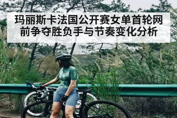 玛丽斯卡法国公开赛女单首轮网前争夺胜负手与节奏变化分析