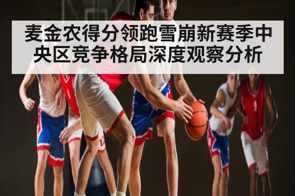 麦金农得分领跑雪崩新赛季中央区竞争格局深度观察分析