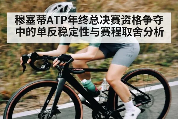 穆塞蒂ATP年终总决赛资格争夺中的单反稳定性与赛程取舍分析