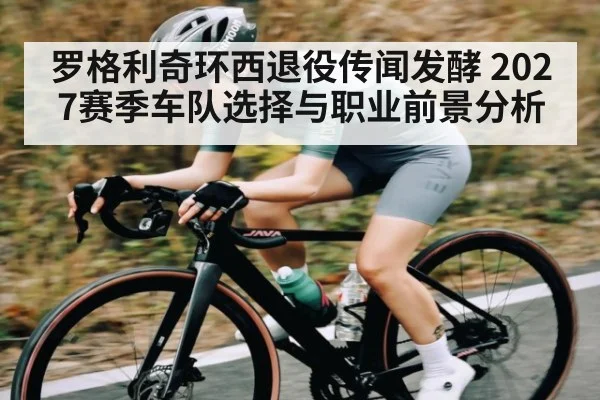 罗格利奇环西退役传闻发酵 2027赛季车队选择与职业前景分析